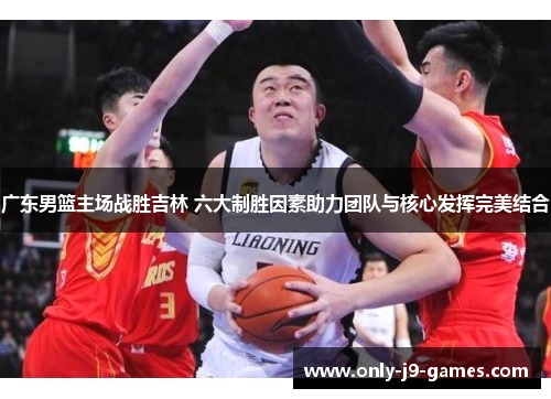 广东男篮主场战胜吉林 六大制胜因素助力团队与核心发挥完美结合 广东男篮主场战胜吉林 六大制胜因素助力团队与核心发挥完美结合