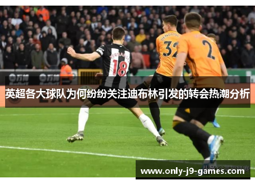 英超各大球队为何纷纷关注迪布林引发的转会热潮分析 英超各大球队为何纷纷关注迪布林引发的转会热潮分析