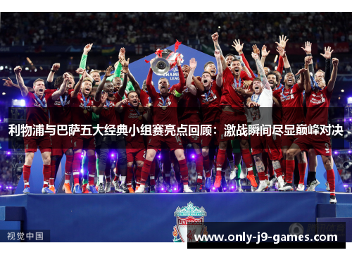 利物浦与巴萨五大经典小组赛亮点回顾:激战瞬间尽显巅峰对决 利物浦与巴萨五大经典小组赛亮点回顾:激战瞬间尽显巅峰对决