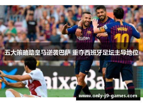 五大策略助皇马逆袭巴萨 重夺西班牙足坛主导地位 五大策略助皇马逆袭巴萨 重夺西班牙足坛主导地位