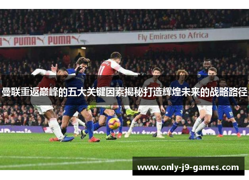 曼联重返巅峰的五大关键因素揭秘打造辉煌未来的战略路径 曼联重返巅峰的五大关键因素揭秘打造辉煌未来的战略路径