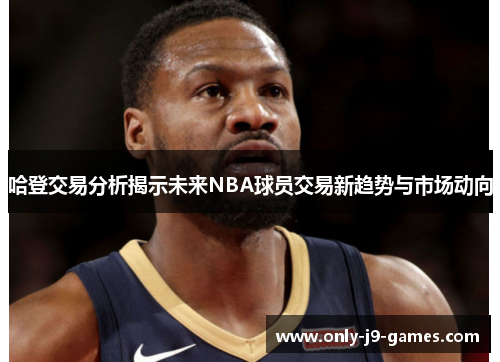 哈登交易分析揭示未来NBA球员交易新趋势与市场动向 哈登交易分析揭示未来NBA球员交易新趋势与市场动向