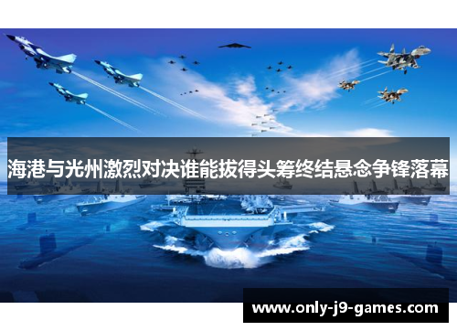 海港与光州激烈对决谁能拔得头筹终结悬念争锋落幕 海港与光州激烈对决谁能拔得头筹终结悬念争锋落幕