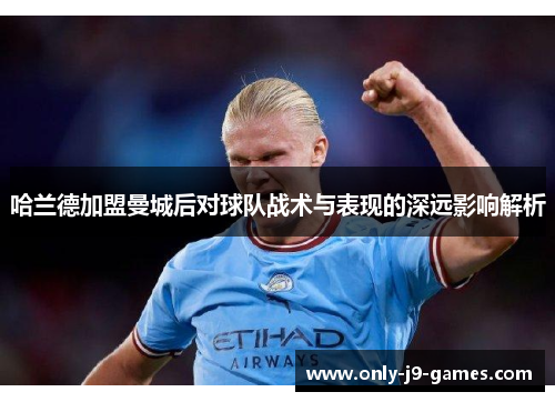 哈兰德加盟曼城后对球队战术与表现的深远影响解析 哈兰德加盟曼城后对球队战术与表现的深远影响解析