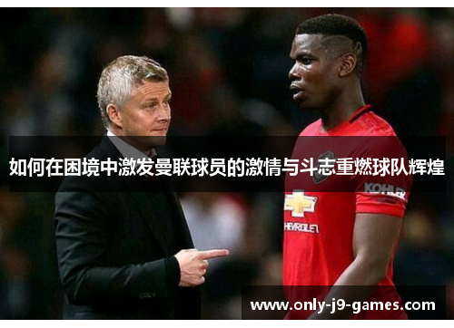 如何在困境中激发曼联球员的激情与斗志重燃球队辉煌