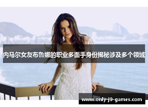内马尔女友布鲁娜的职业多面手身份揭秘涉及多个领域