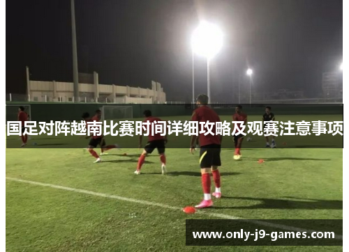 国足对阵越南比赛时间详细攻略及观赛注意事项