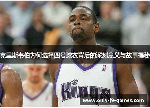 克里斯韦伯为何选择四号球衣背后的深刻意义与故事揭秘