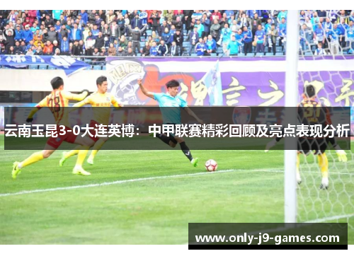 云南玉昆3-0大连英博：中甲联赛精彩回顾及亮点表现分析