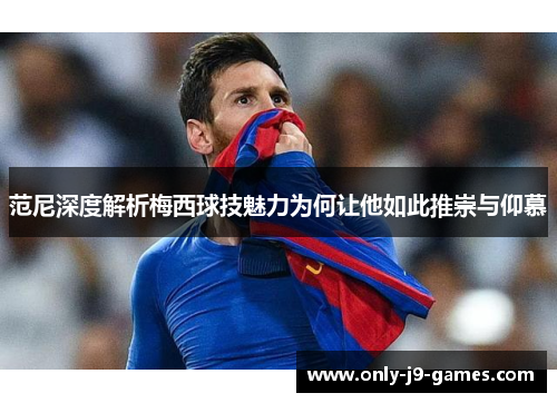 范尼深度解析梅西球技魅力为何让他如此推崇与仰慕