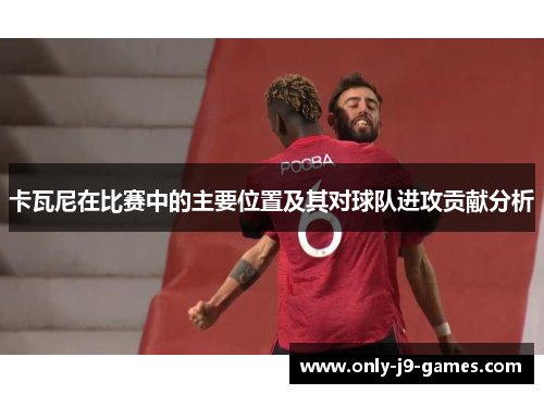 卡瓦尼在比赛中的主要位置及其对球队进攻贡献分析