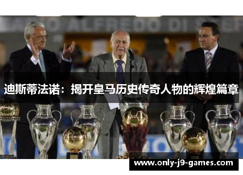 迪斯蒂法诺：揭开皇马历史传奇人物的辉煌篇章