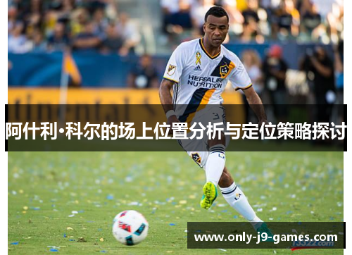 阿什利·科尔的场上位置分析与定位策略探讨