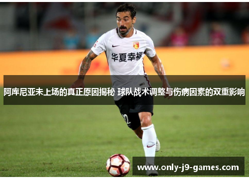 阿库尼亚未上场的真正原因揭秘 球队战术调整与伤病因素的双重影响 阿库尼亚未上场的真正原因揭秘 球队战术调整与伤病因素的双重影响