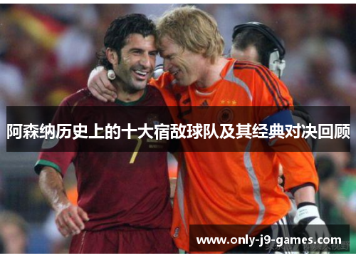 阿森纳历史上的十大宿敌球队及其经典对决回顾 阿森纳历史上的十大宿敌球队及其经典对决回顾