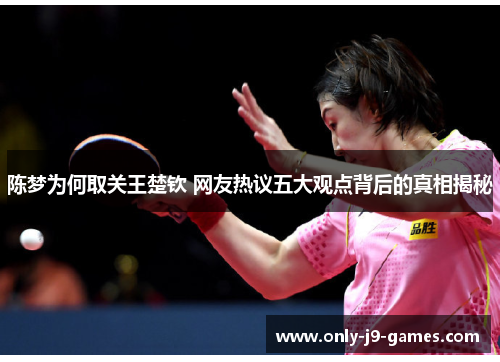 陈梦为何取关王楚钦 网友热议五大观点背后的真相揭秘 陈梦为何取关王楚钦 网友热议五大观点背后的真相揭秘