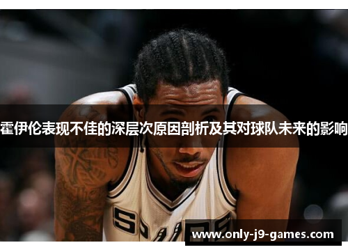 霍伊伦表现不佳的深层次原因剖析及其对球队未来的影响 霍伊伦表现不佳的深层次原因剖析及其对球队未来的影响