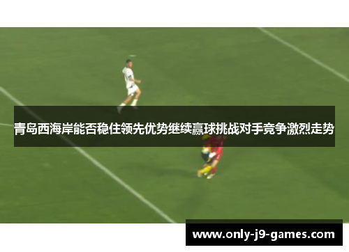 青岛西海岸能否稳住领先优势继续赢球挑战对手竞争激烈走势 青岛西海岸能否稳住领先优势继续赢球挑战对手竞争激烈走势