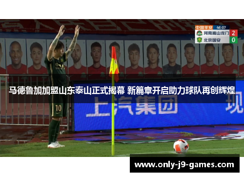 马德鲁加加盟山东泰山正式揭幕 新篇章开启助力球队再创辉煌 马德鲁加加盟山东泰山正式揭幕 新篇章开启助力球队再创辉煌