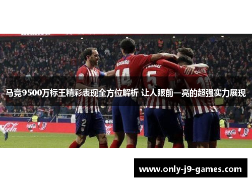马竞9500万标王精彩表现全方位解析 让人眼前一亮的超强实力展现 马竞9500万标王精彩表现全方位解析 让人眼前一亮的超强实力展现