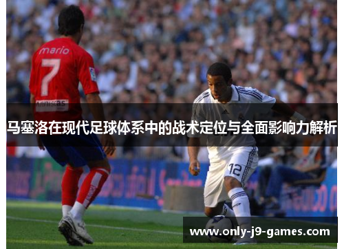 马塞洛在现代足球体系中的战术定位与全面影响力解析 马塞洛在现代足球体系中的战术定位与全面影响力解析