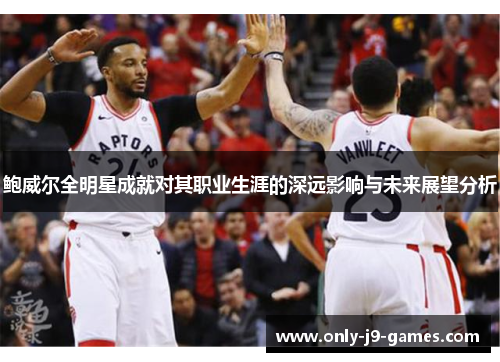 鲍威尔全明星成就对其职业生涯的深远影响与未来展望分析