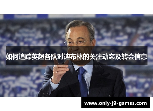 如何追踪英超各队对迪布林的关注动态及转会信息