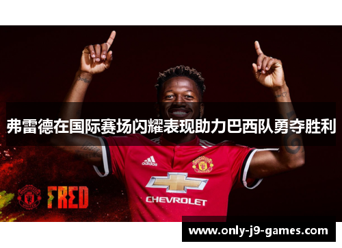 弗雷德在国际赛场闪耀表现助力巴西队勇夺胜利 弗雷德在国际赛场闪耀表现助力巴西队勇夺胜利