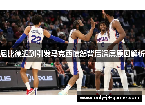 恩比德迟到引发马克西愤怒背后深层原因解析