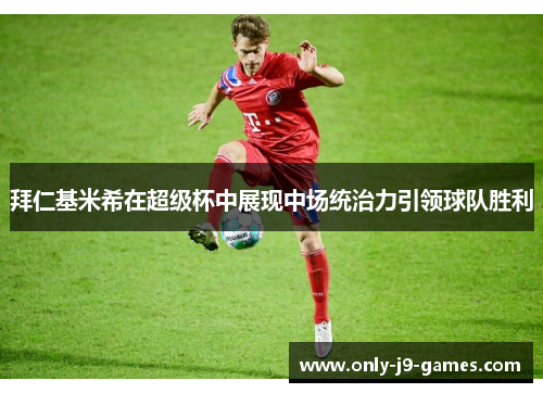 拜仁基米希在超级杯中展现中场统治力引领球队胜利 拜仁基米希在超级杯中展现中场统治力引领球队胜利