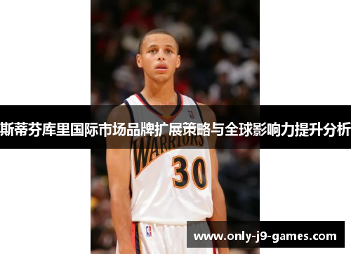 斯蒂芬库里国际市场品牌扩展策略与全球影响力提升分析 斯蒂芬库里国际市场品牌扩展策略与全球影响力提升分析