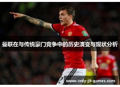 曼联在与传统豪门竞争中的历史演变与现状分析