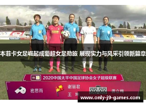 本菲卡女足崛起成葡超女足劲旅 展现实力与风采引领新篇章