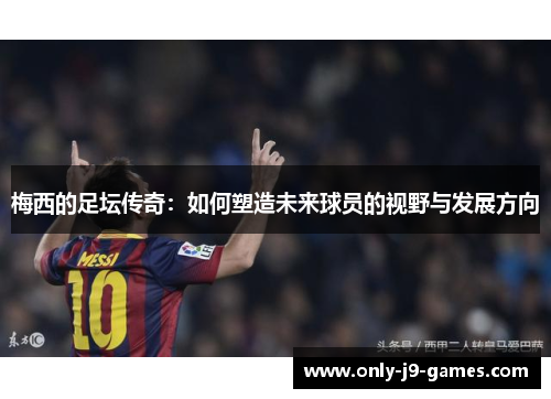 梅西的足坛传奇：如何塑造未来球员的视野与发展方向