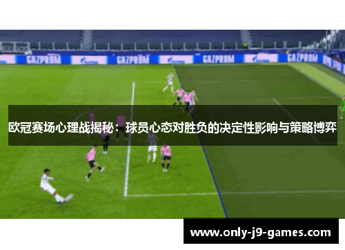 欧冠赛场心理战揭秘：球员心态对胜负的决定性影响与策略博弈