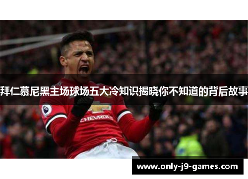 拜仁慕尼黑主场球场五大冷知识揭晓你不知道的背后故事 拜仁慕尼黑主场球场五大冷知识揭晓你不知道的背后故事