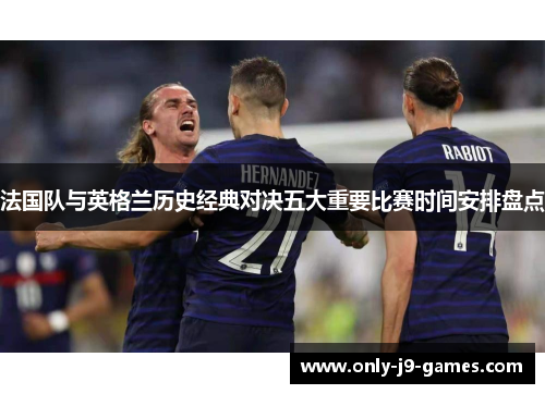 法国队与英格兰历史经典对决五大重要比赛时间安排盘点 法国队与英格兰历史经典对决五大重要比赛时间安排盘点