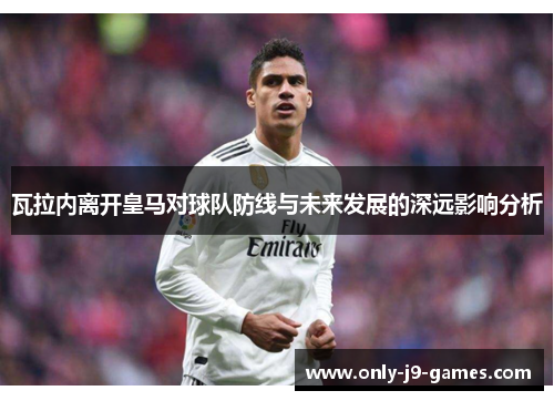 瓦拉内离开皇马对球队防线与未来发展的深远影响分析 瓦拉内离开皇马对球队防线与未来发展的深远影响分析