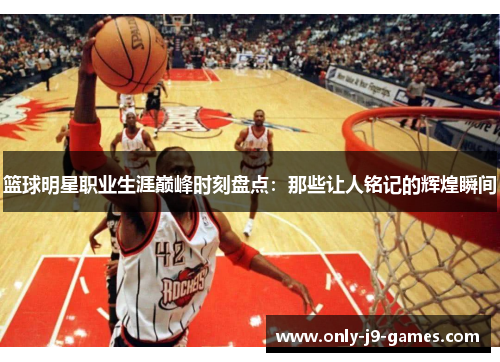 篮球明星职业生涯巅峰时刻盘点:那些让人铭记的辉煌瞬间 篮球明星职业生涯巅峰时刻盘点:那些让人铭记的辉煌瞬间