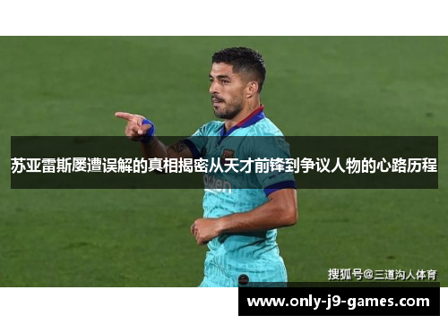 苏亚雷斯屡遭误解的真相揭密从天才前锋到争议人物的心路历程 苏亚雷斯屡遭误解的真相揭密从天才前锋到争议人物的心路历程