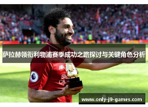 萨拉赫领衔利物浦赛季成功之路探讨与关键角色分析 萨拉赫领衔利物浦赛季成功之路探讨与关键角色分析