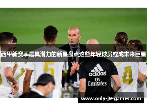 西甲新赛季最具潜力的新星盘点这些年轻球员或成未来巨星 西甲新赛季最具潜力的新星盘点这些年轻球员或成未来巨星