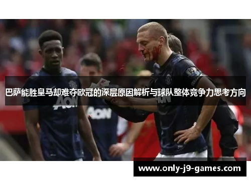 巴萨能胜皇马却难夺欧冠的深层原因解析与球队整体竞争力思考方向