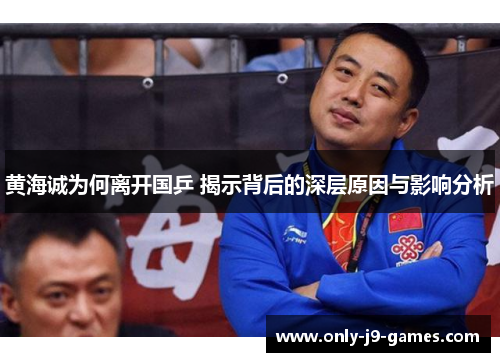 黄海诚为何离开国乒 揭示背后的深层原因与影响分析