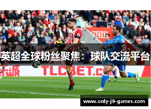 英超全球粉丝聚焦:球队交流平台 英超全球粉丝聚焦:球队交流平台