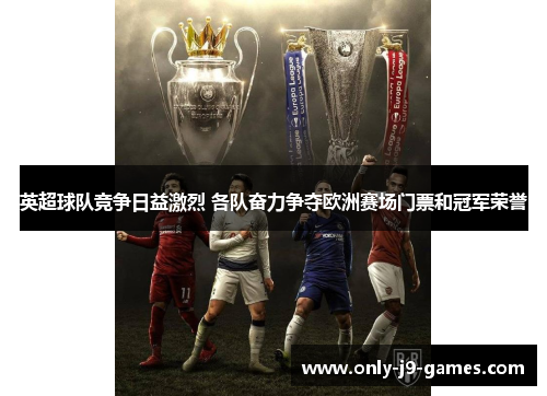 英超球队竞争日益激烈 各队奋力争夺欧洲赛场门票和冠军荣誉 英超球队竞争日益激烈 各队奋力争夺欧洲赛场门票和冠军荣誉