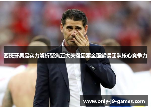 西班牙男足实力解析聚焦五大关键因素全面解读团队核心竞争力 西班牙男足实力解析聚焦五大关键因素全面解读团队核心竞争力