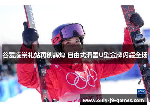谷爱凌崇礼站再创辉煌 自由式滑雪U型金牌闪耀全场 谷爱凌崇礼站再创辉煌 自由式滑雪U型金牌闪耀全场