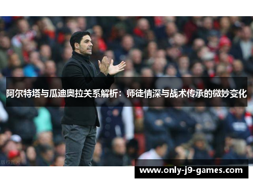 阿尔特塔与瓜迪奥拉关系解析:师徒情深与战术传承的微妙变化 阿尔特塔与瓜迪奥拉关系解析:师徒情深与战术传承的微妙变化