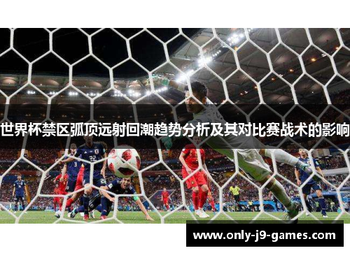 世界杯禁区弧顶远射回潮趋势分析及其对比赛战术的影响 世界杯禁区弧顶远射回潮趋势分析及其对比赛战术的影响